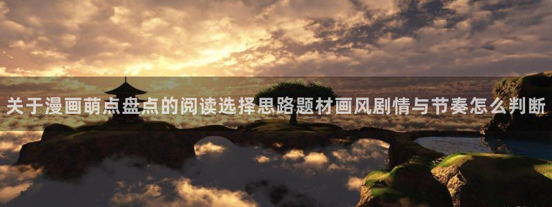 梦漫漫画免费漫画大全:关于漫画萌点盘点的阅读选择思路题材画风剧情与节奏怎么判断