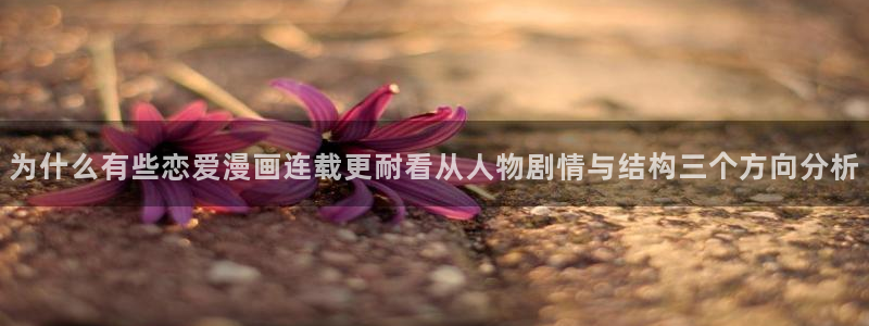 梦漫漫画免费看漫画:为什么有些恋爱漫画连载更耐看从人物剧情与结构三个方向分析