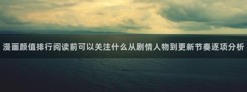 梦漫漫画在线免费看：漫画颜值排行阅读前可以关注什么从剧情人物到更新节奏逐项分析