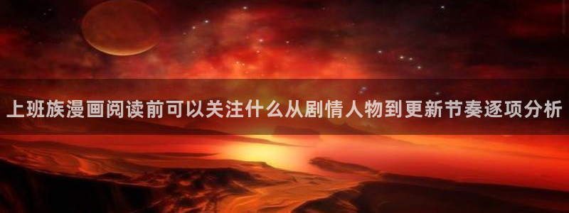 梦漫漫画APP教程：上班族漫画阅读前可以关注什么从剧情人物到更新节奏逐项分析