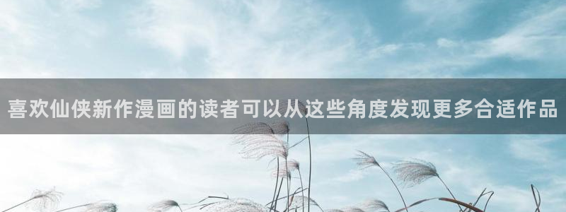 梦漫漫画日漫推荐:喜欢仙侠新作漫画的读者可以从这些角度发现更多合适作品