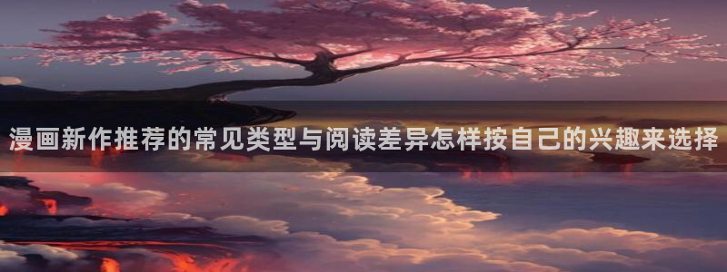 梦漫漫画软件介绍:漫画新作推荐的常见类型与阅读差异怎样按自己的兴趣来选择