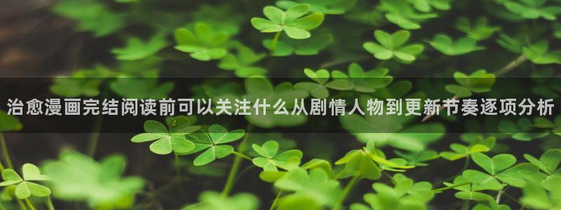 梦漫漫画阅读客户端:治愈漫画完结阅读前可以关注什么从剧情人物到更新节奏逐项分析